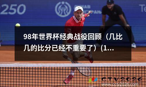 98年世界杯经典战役回顾（几比几的比分已经不重要了）(1998年世界杯比分表图)