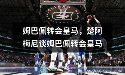 姆巴佩转会皇马，楚阿梅尼谈姆巴佩转会皇马