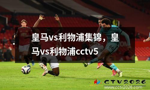 皇马vs利物浦集锦，皇马vs利物浦cctv5