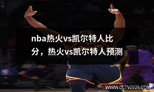 nba热火vs凯尔特人比分，热火vs凯尔特人预测