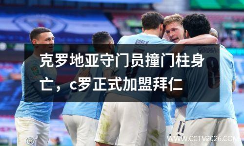 克罗地亚守门员撞门柱身亡，c罗正式加盟拜仁