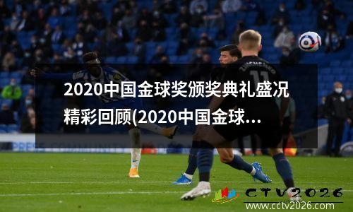 2020中国金球奖颁奖典礼盛况精彩回顾(2020中国金球奖评选启动)