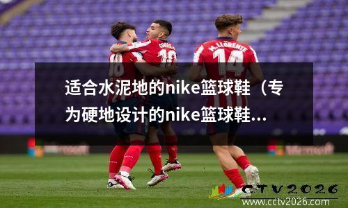 适合水泥地的nike篮球鞋（专为硬地设计的nike篮球鞋）