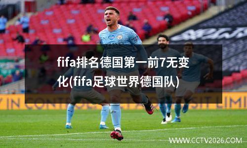 fifa排名德国第一前7无变化(fifa足球世界德国队)