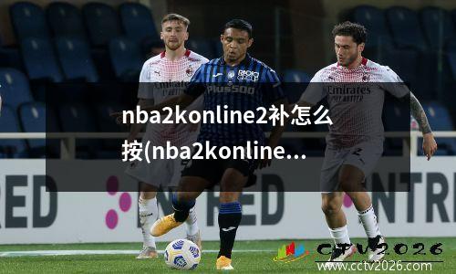 nba2konline2补怎么按(nba2konline补扣操作)