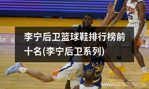 李宁后卫篮球鞋排行榜前十名(李宁后卫系列)