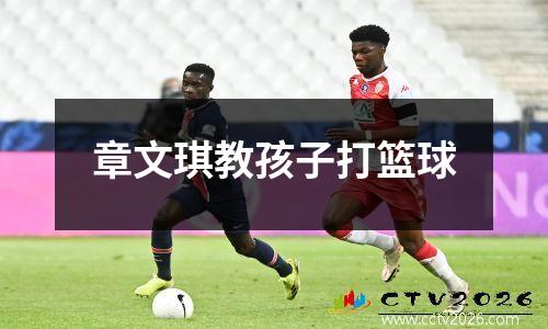 章文琪教孩子打篮球