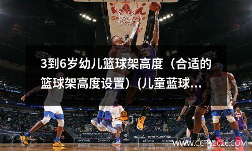 3到6岁幼儿篮球架高度（合适的篮球架高度设置）(儿童蓝球架有多高)