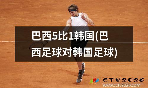 巴西5比1韩国(巴西足球对韩国足球)