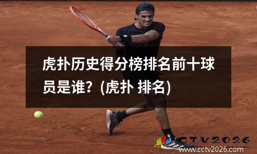 虎扑历史得分榜排名前十球员是谁？(虎扑 排名)