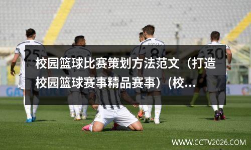 校园篮球比赛策划方法范文（打造校园篮球赛事精品赛事）(校园篮球比赛流程)