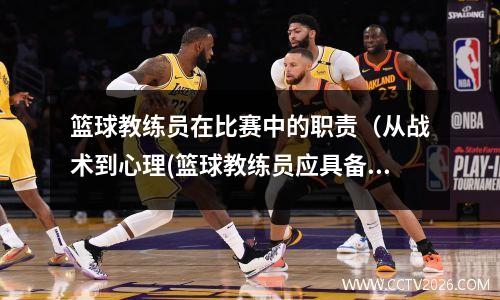篮球教练员在比赛中的职责（从战术到心理(篮球教练员应具备的能力)