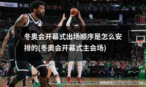 冬奥会开幕式出场顺序是怎么安排的(冬奥会开幕式主会场)