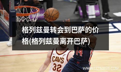 格列兹曼转会到巴萨的价格(格列兹曼离开巴萨)