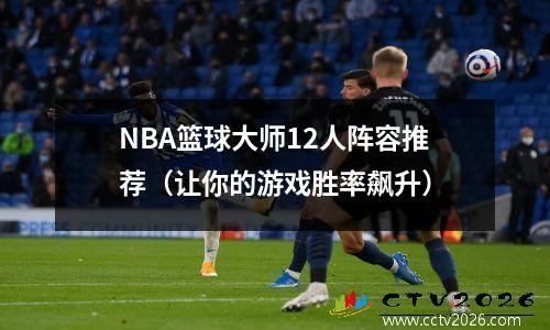 NBA篮球大师12人阵容推荐（让你的游戏胜率飙升）