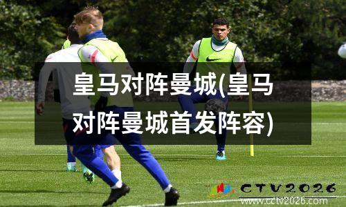皇马对阵曼城(皇马对阵曼城首发阵容)