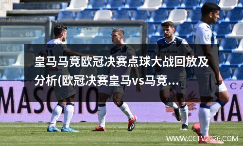皇马马竞欧冠决赛点球大战回放及分析(欧冠决赛皇马vs马竞全场录像)
