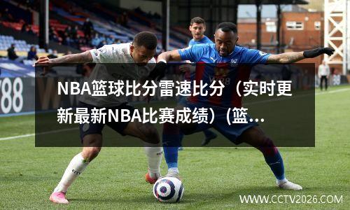 NBA篮球比分雷速比分（实时更新最新NBA比赛成绩）(篮球比分雷速手机)