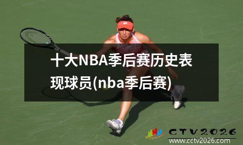 十大NBA季后赛历史表现球员(nba季后赛)