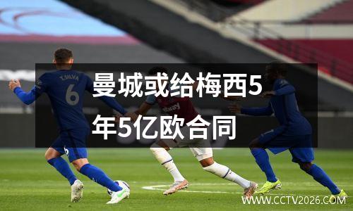 曼城或给梅西5年5亿欧合同