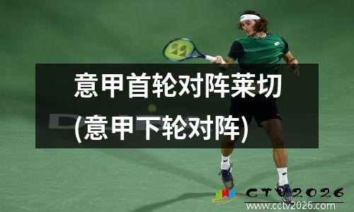 意甲首轮对阵莱切(意甲下轮对阵)