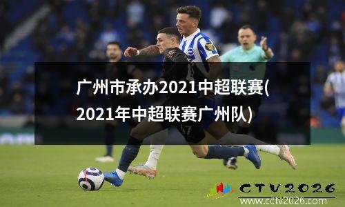 广州市承办2021中超联赛(2021年中超联赛广州队)