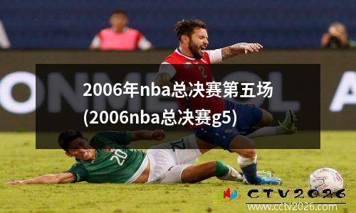 2006年nba总决赛第五场(2006nba总决赛g5)