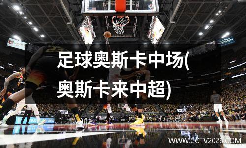 足球奥斯卡中场(奥斯卡来中超)