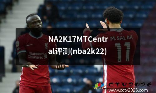 NA2K17MTCentral评测(nba2k22)