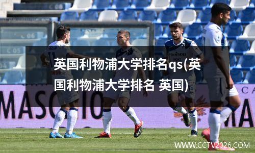 英国利物浦大学排名qs(英国利物浦大学排名 英国)