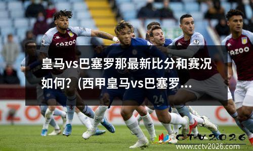 皇马vs巴塞罗那最新比分和赛况如何？(西甲皇马vs巴塞罗那比赛视频录像)
