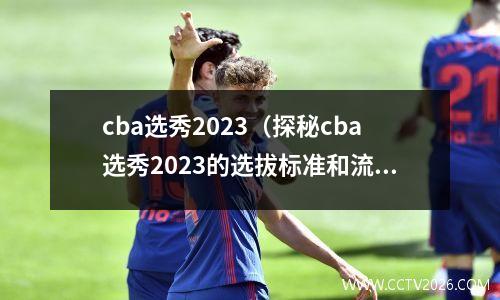 cba选秀2023（探秘cba选秀2023的选拔标准和流程）