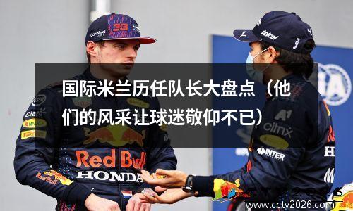 国际米兰历任队长大盘点（他们的风采让球迷敬仰不已）