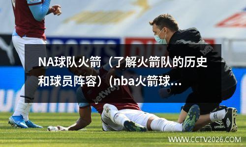 NA球队火箭（了解火箭队的历史和球员阵容）(nba火箭球队)