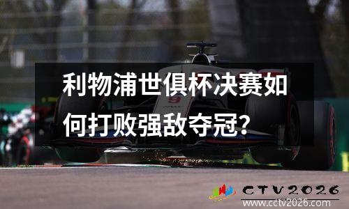 利物浦世俱杯决赛如何打败强敌夺冠？