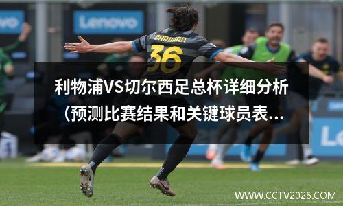 利物浦VS切尔西足总杯详细分析（预测比赛结果和关键球员表现）(利物浦vs切尔西欧洲超级杯)