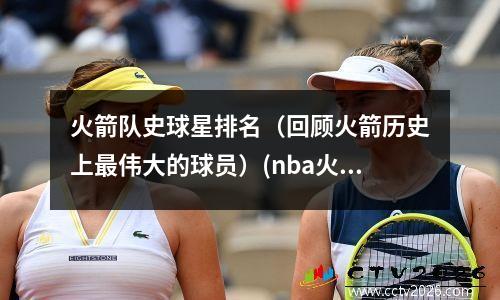 火箭队史球星排名（回顾火箭历史上最伟大的球员）(nba火箭历史球员排名)