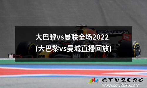 大巴黎vs曼联全场2022(大巴黎vs曼城直播回放)