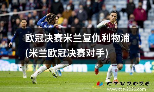 欧冠决赛米兰复仇利物浦(米兰欧冠决赛对手)