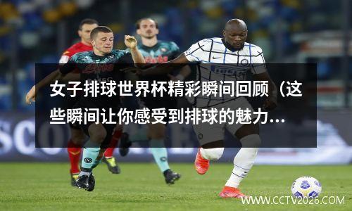 女子排球世界杯精彩瞬间回顾（这些瞬间让你感受到排球的魅力）
