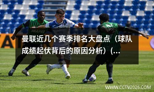 曼联近几个赛季排名大盘点（球队成绩起伏背后的原因分析）(曼联赛季总结)