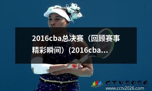 2016cba总决赛（回顾赛事精彩瞬间）(2016cba总冠军)