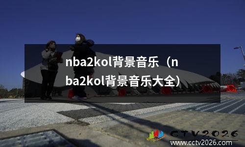 nba2kol背景音乐（nba2kol背景音乐大全）