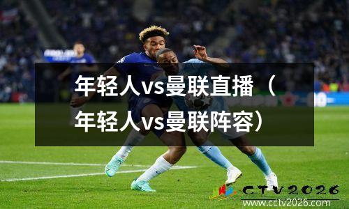 年轻人vs曼联直播（年轻人vs曼联阵容）