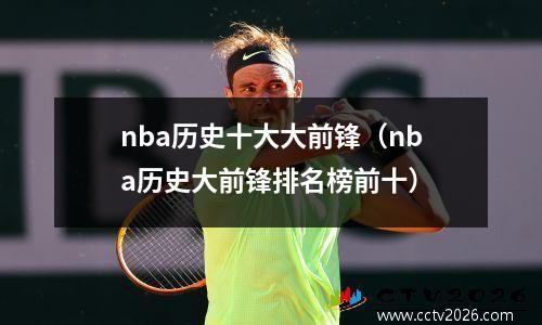 nba历史十大大前锋（nba历史大前锋排名榜前十）