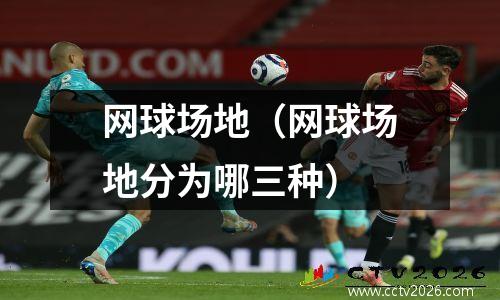 网球场地（网球场地分为哪三种）