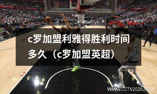 c罗加盟利雅得胜利时间多久（c罗加盟英超）