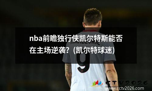 nba前瞻独行侠凯尔特斯能否在主场逆袭？(凯尔特球迷)