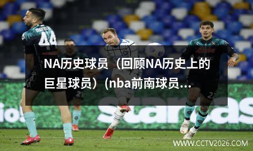 NA历史球员（回顾NA历史上的巨星球员）(nba前南球员)