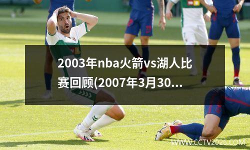 2003年nba火箭vs湖人比赛回顾(2007年3月30日火箭湖人比赛)